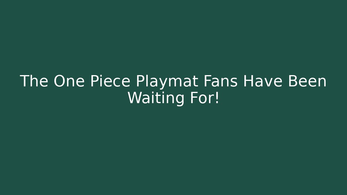 The One Piece Playmat Fans Have Been Waiting For!