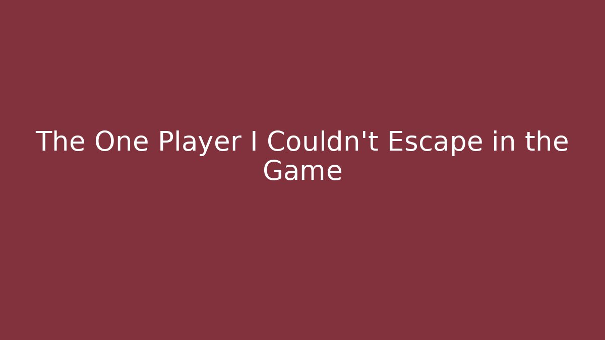 The One Player I Couldn’t Escape in the Game