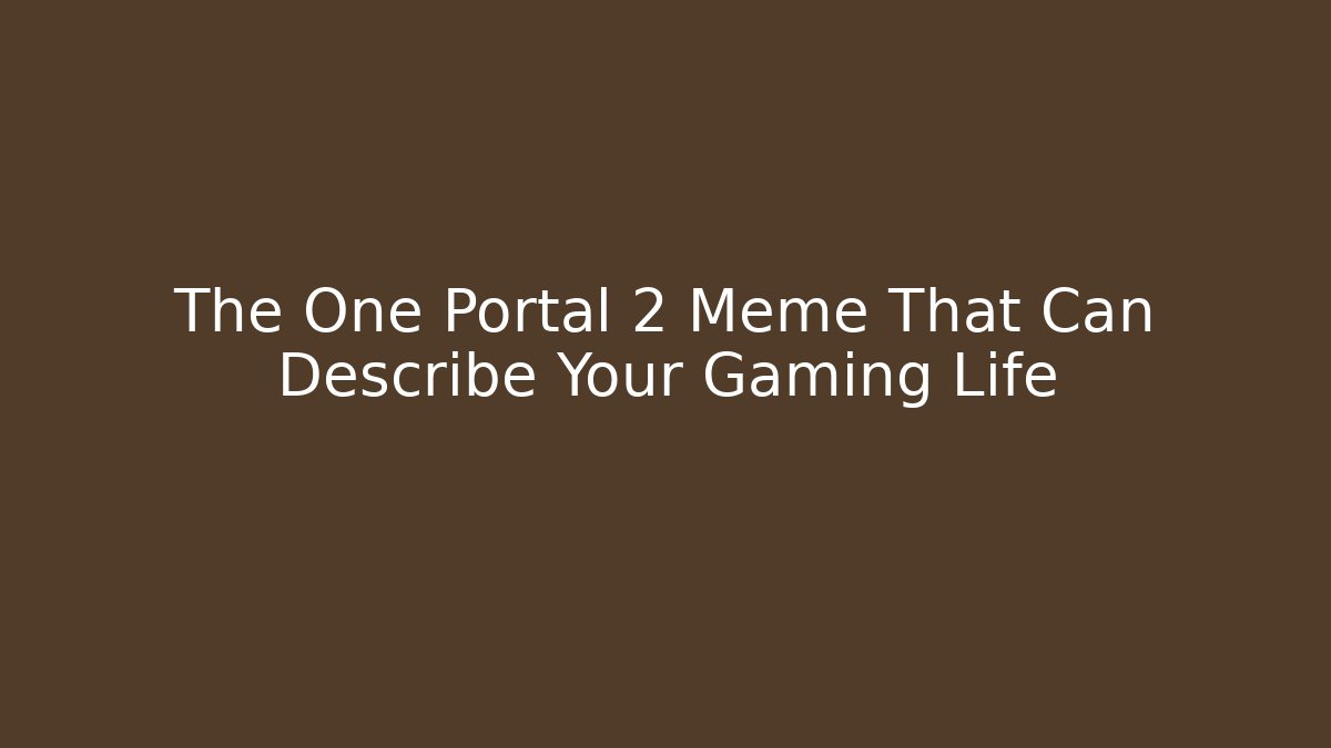 The One Portal 2 Meme That Can Describe Your Gaming Life