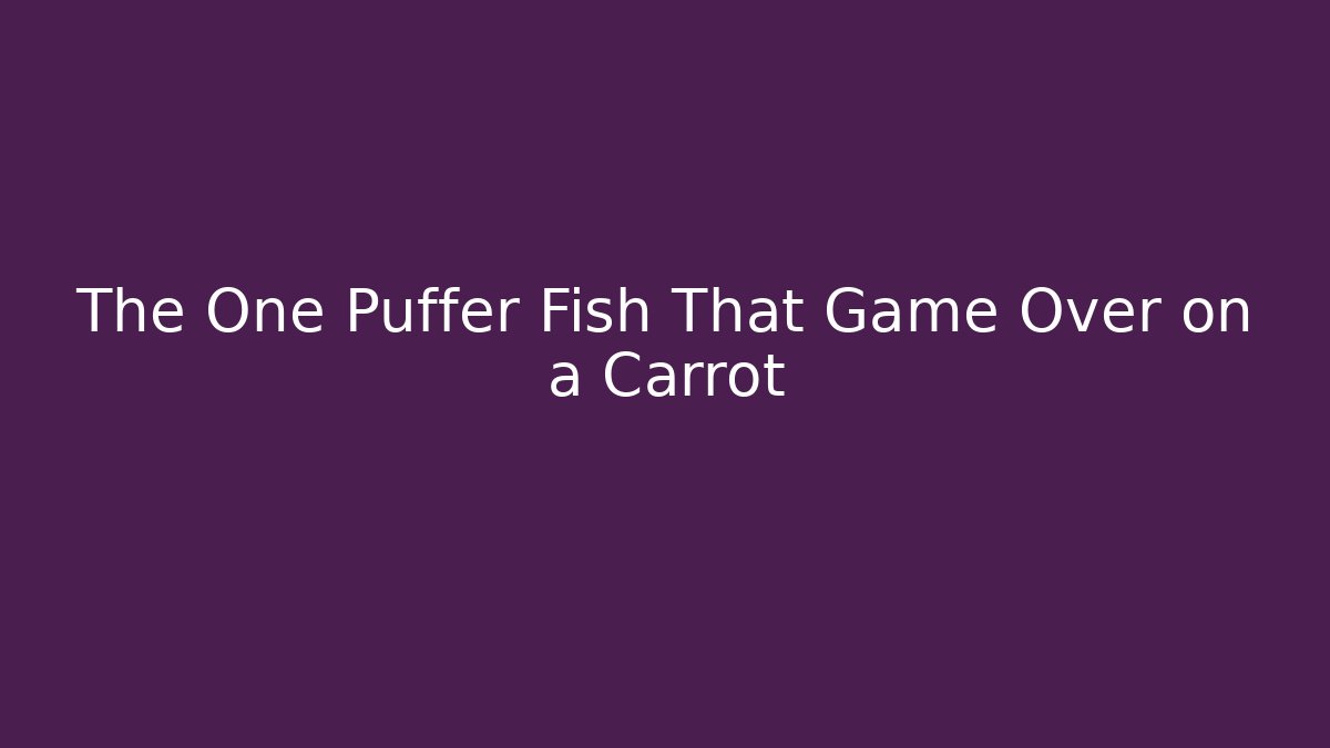 The One Puffer Fish That Game Over on a Carrot