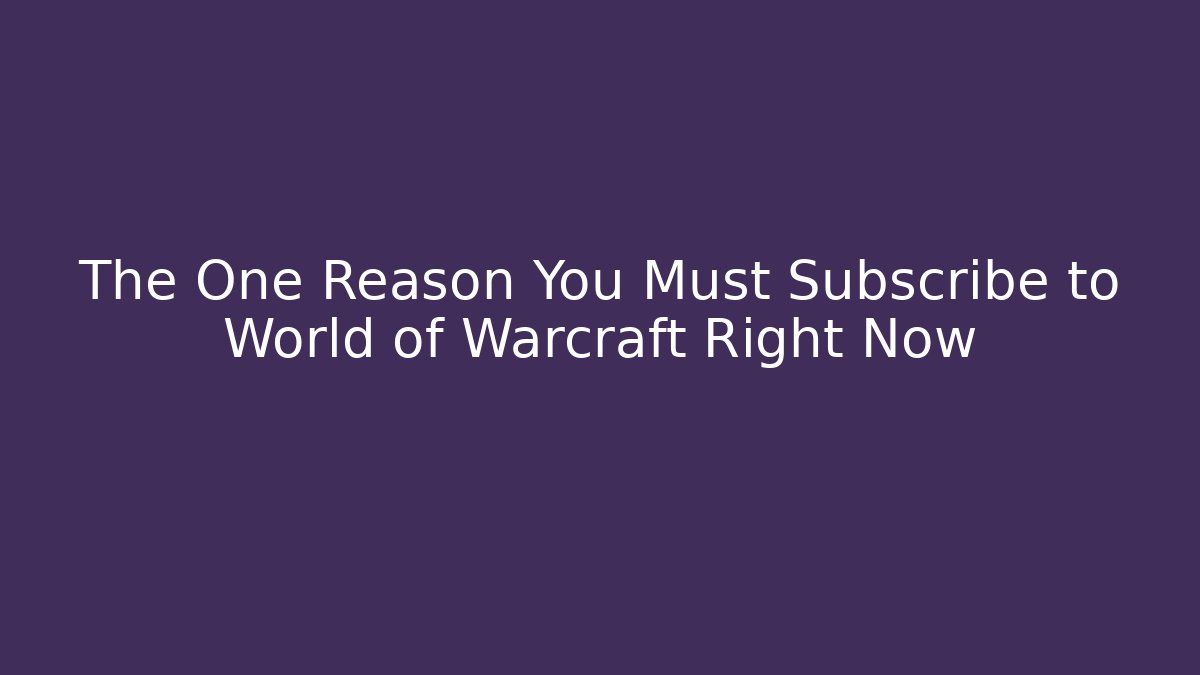 The One Reason You Must Subscribe to World of Warcraft Right Now
