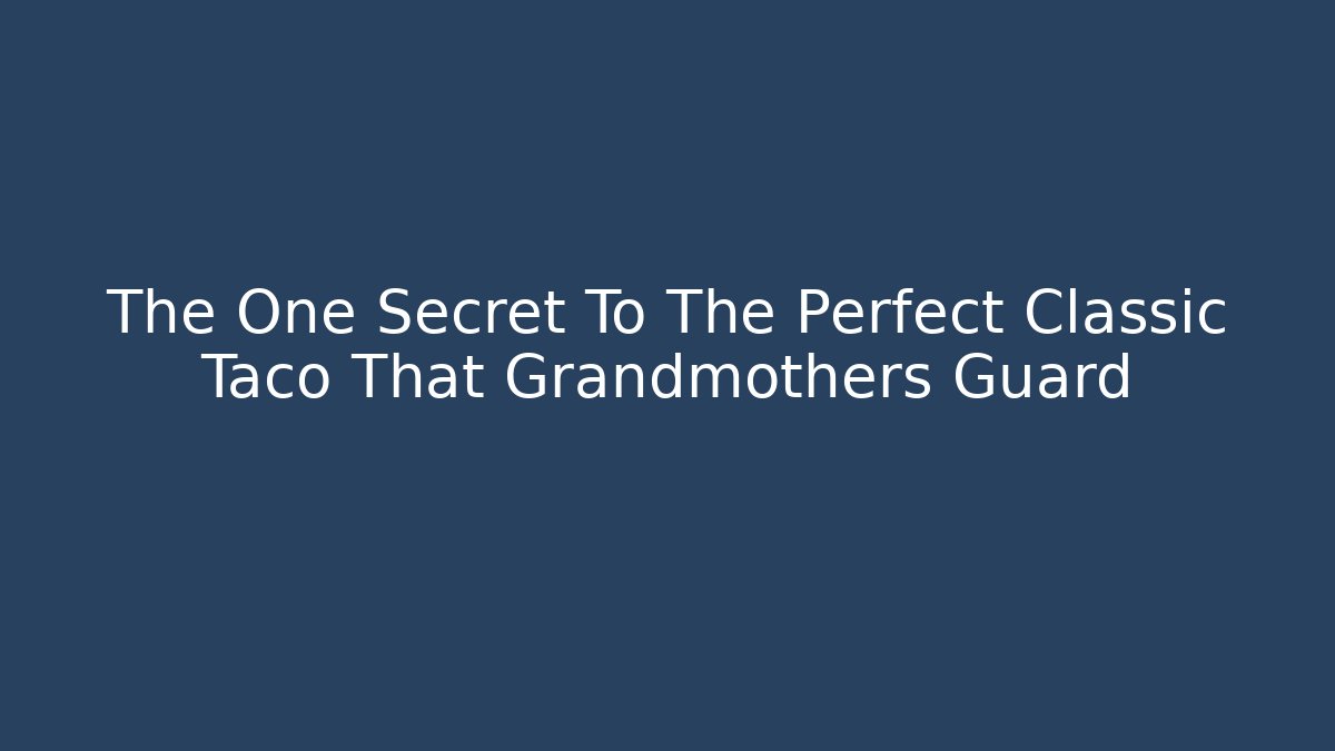The One Secret To The Perfect Classic Taco That Grandmothers Guard