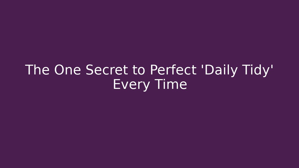 The One Secret to Perfect 'Daily Tidy' Every Time