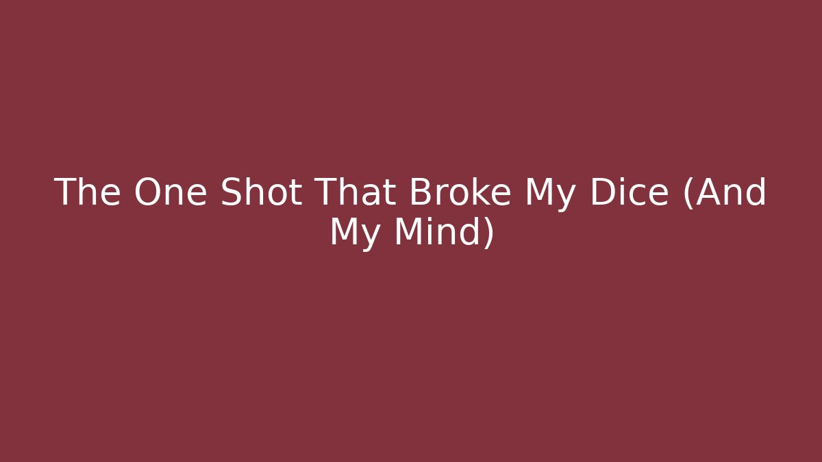 The One Shot That Broke My Dice (And My Mind)