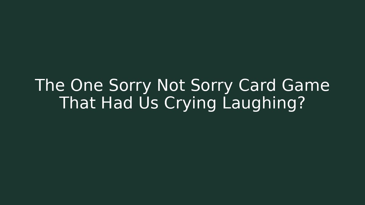 The One Sorry Not Sorry Card Game That Had Us Crying Laughing?