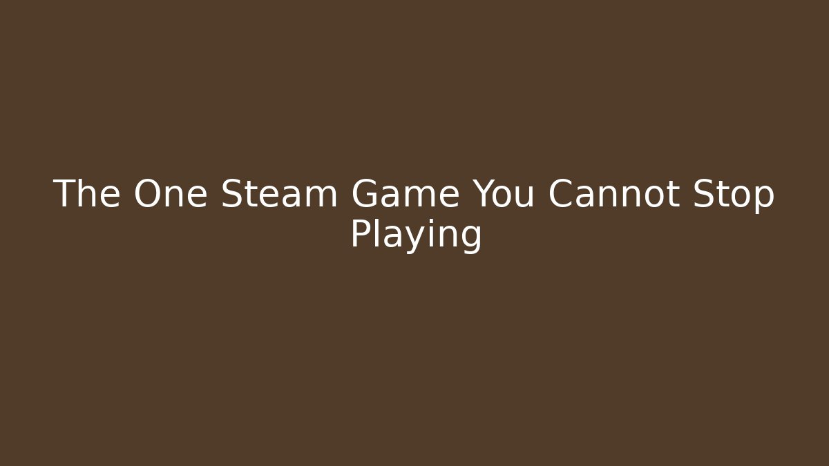 The One Steam Game You Cannot Stop Playing