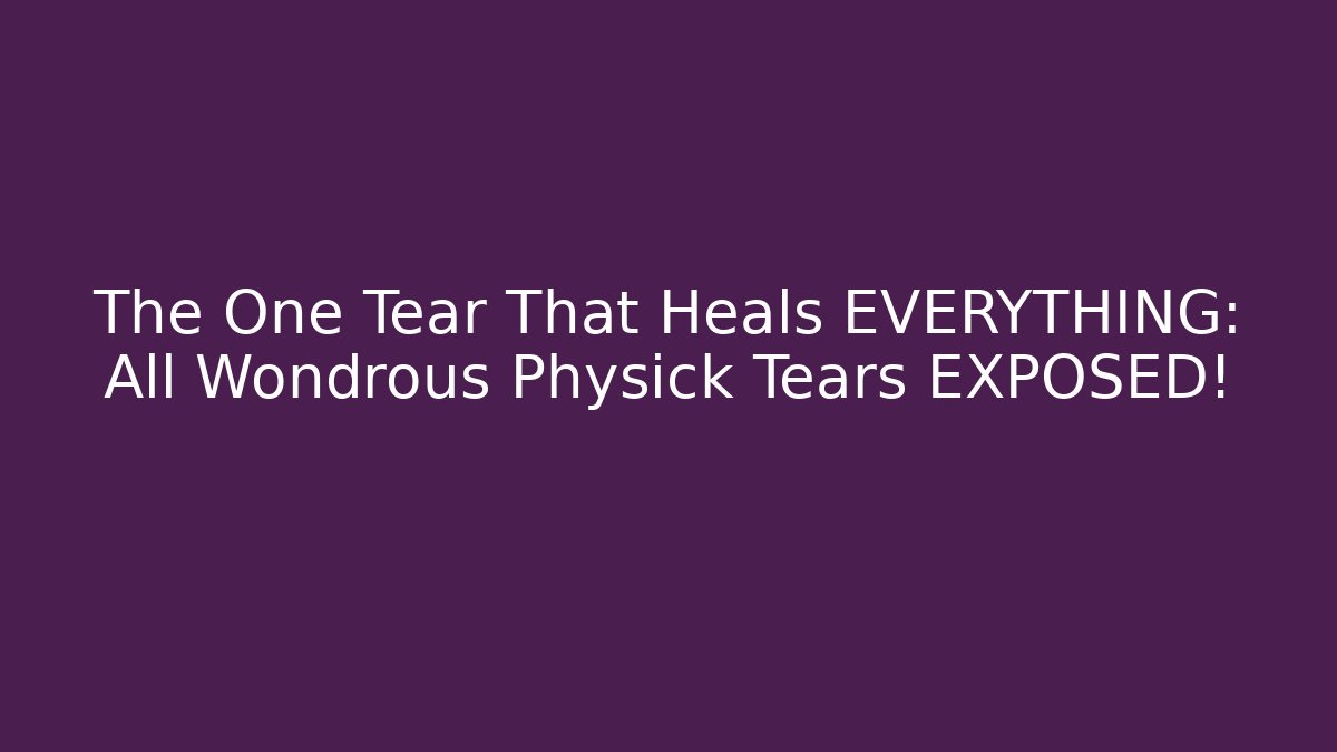 The One Tear That Heals EVERYTHING: All Wondrous Physick Tears EXPOSED!