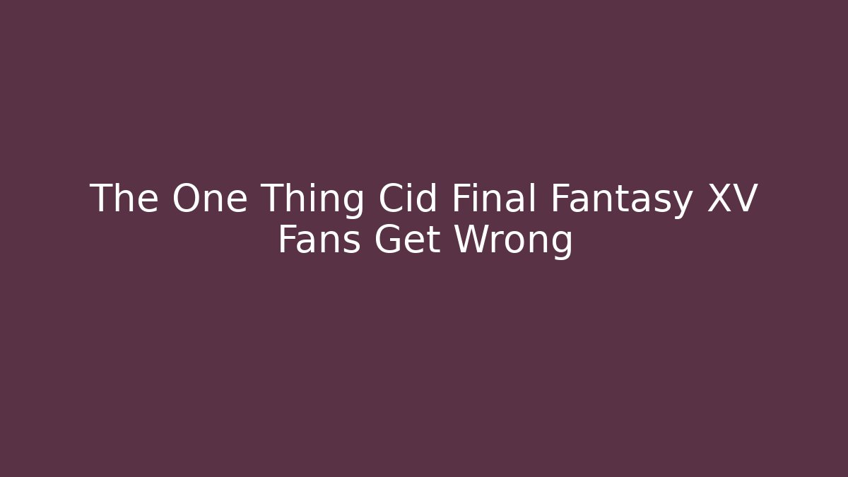 The One Thing Cid Final Fantasy XV Fans Get Wrong