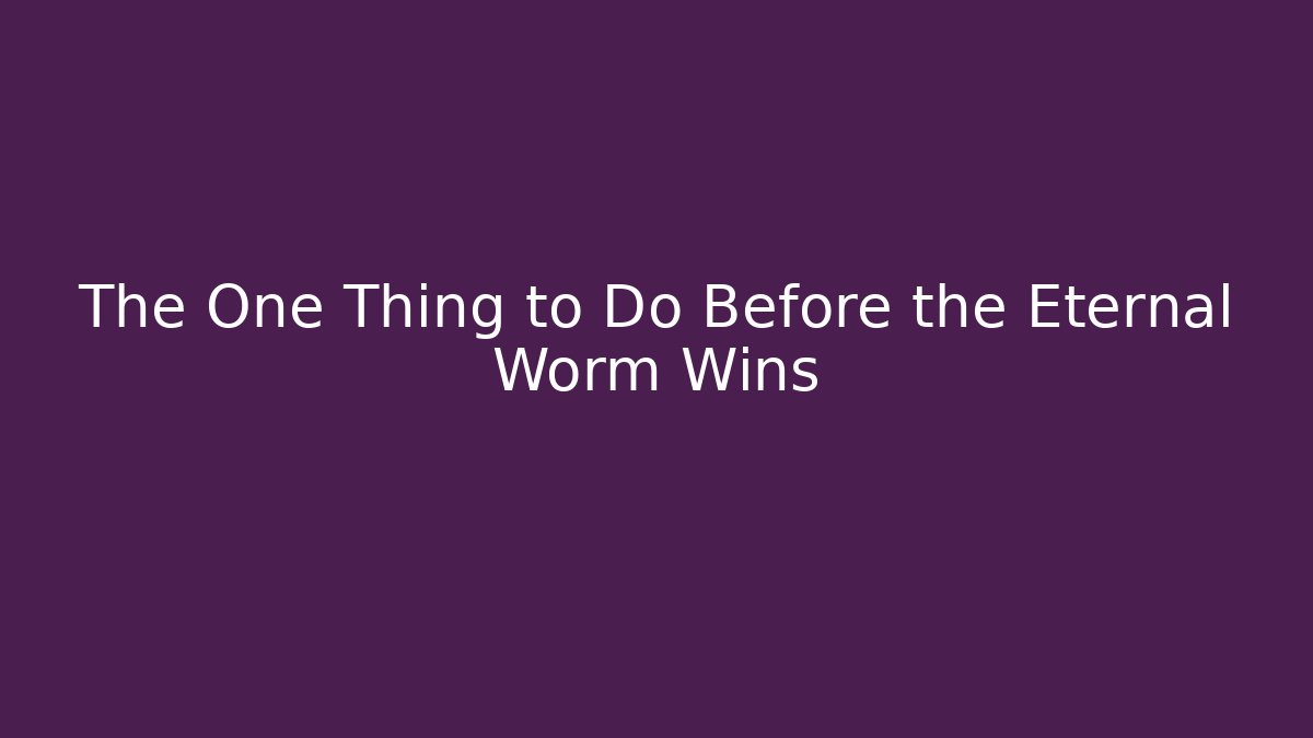 The One Thing to Do Before the Eternal Worm Wins