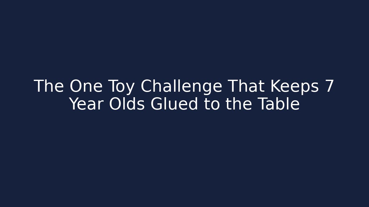 The One Toy Challenge That Keeps 7 Year Olds Glued to the Table