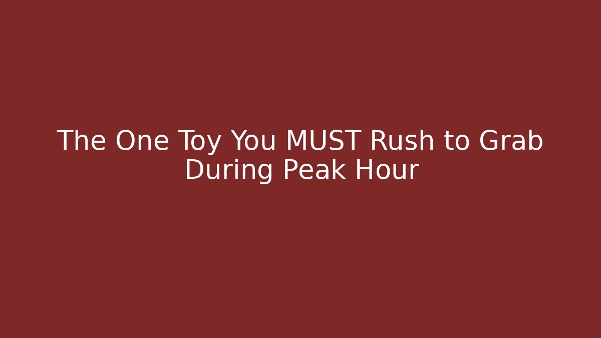 The One Toy You MUST Rush to Grab During Peak Hour