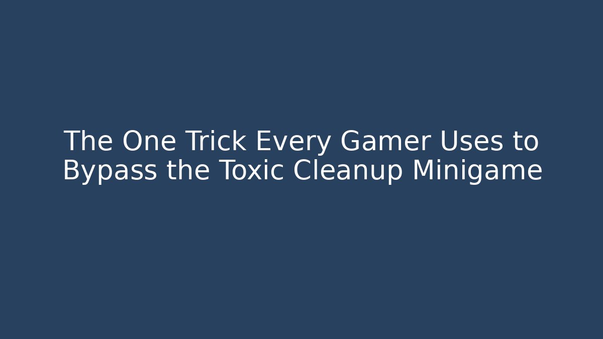 The One Trick Every Gamer Uses to Bypass the Toxic Cleanup Minigame