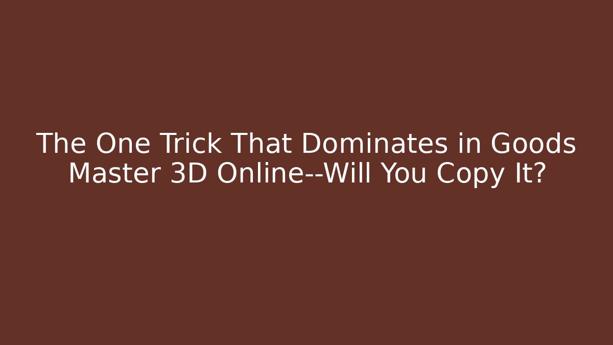 The One Trick That Dominates in Goods Master 3D Online—Will You Copy It?