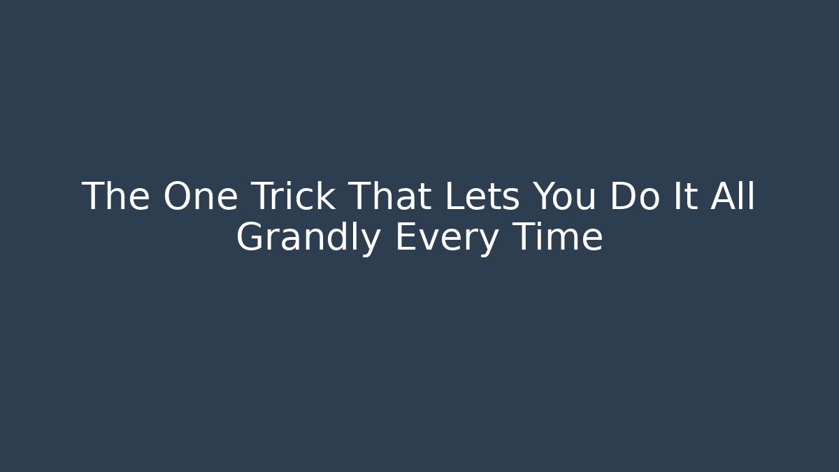 The One Trick That Lets You Do It All Grandly Every Time