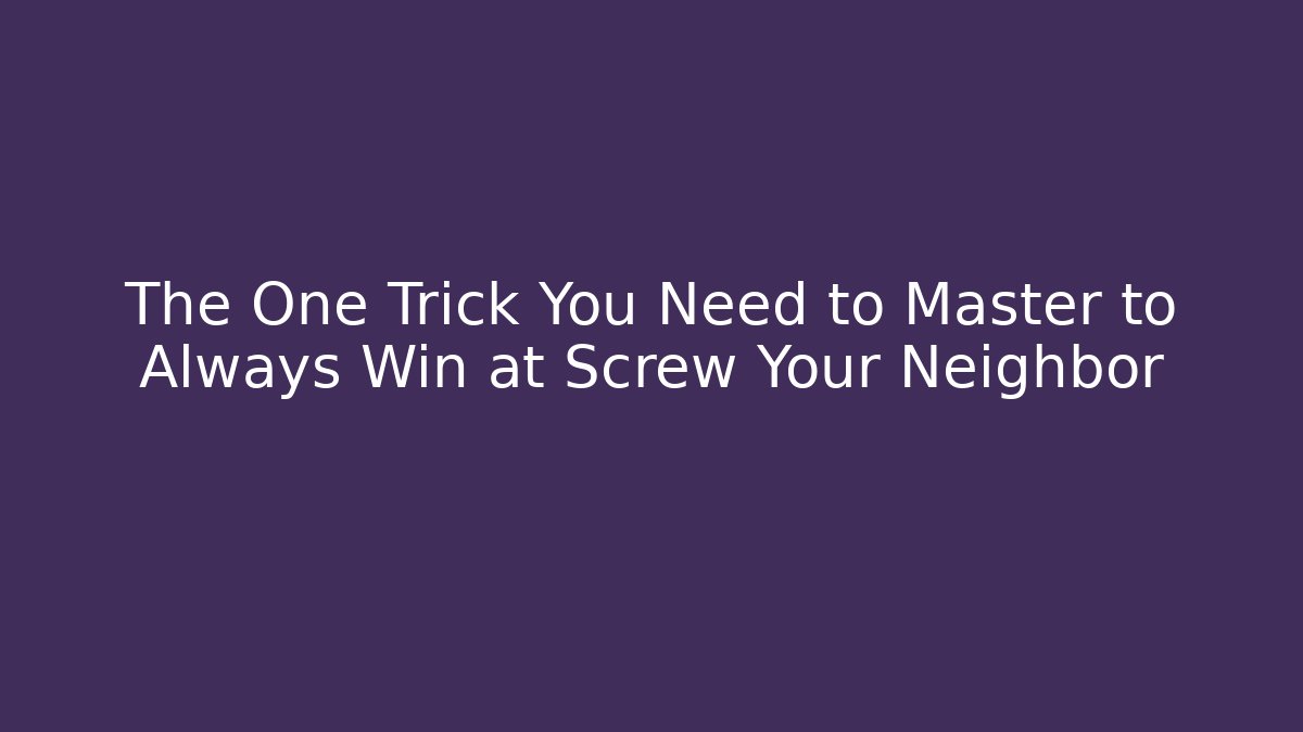 The One Trick You Need to Master to Always Win at Screw Your Neighbor