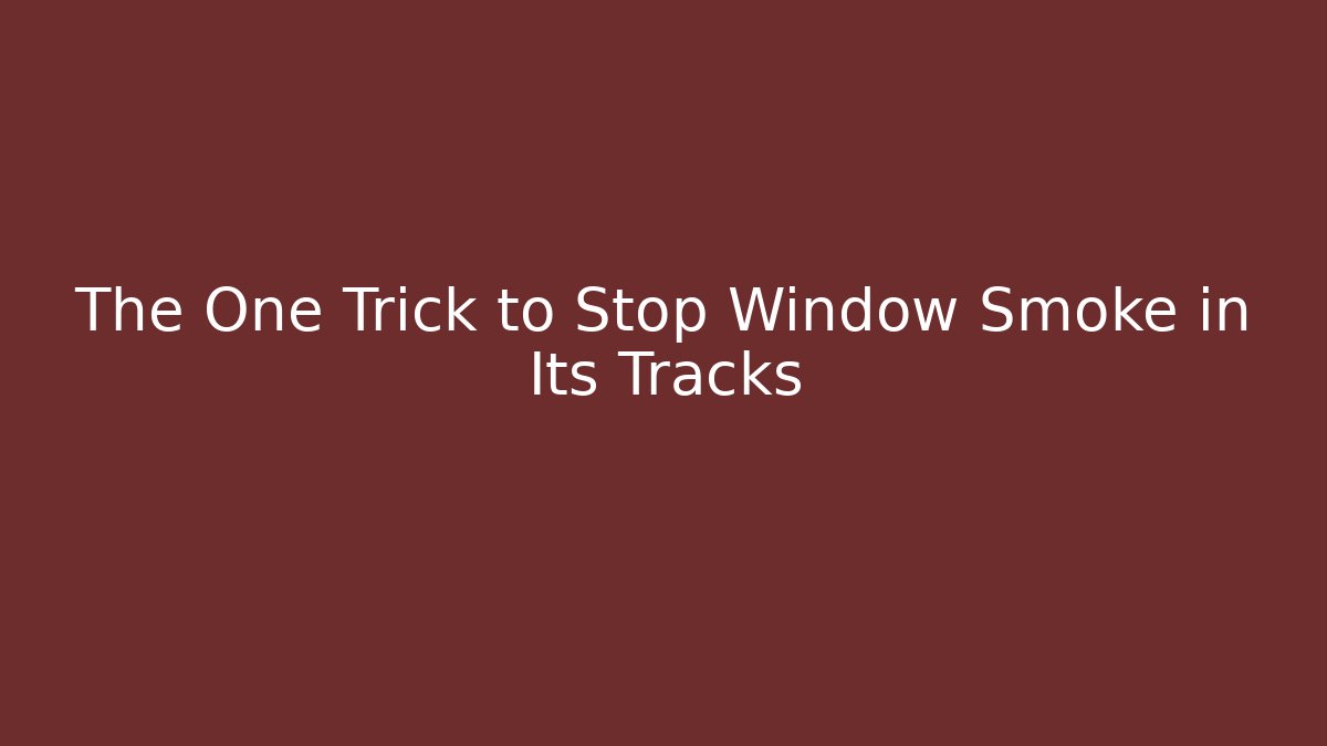 The One Trick to Stop Window Smoke in Its Tracks
