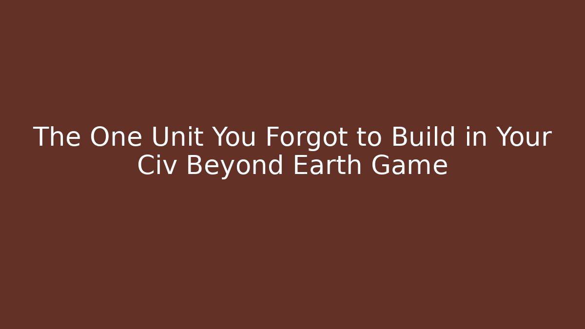 The One Unit You Forgot to Build in Your Civ Beyond Earth Game