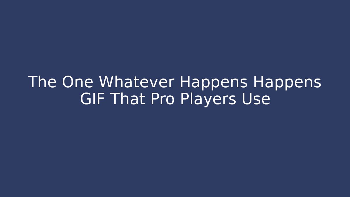 The One Whatever Happens Happens GIF That Pro Players Use