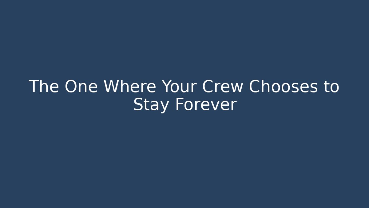 The One Where Your Crew Chooses to Stay Forever