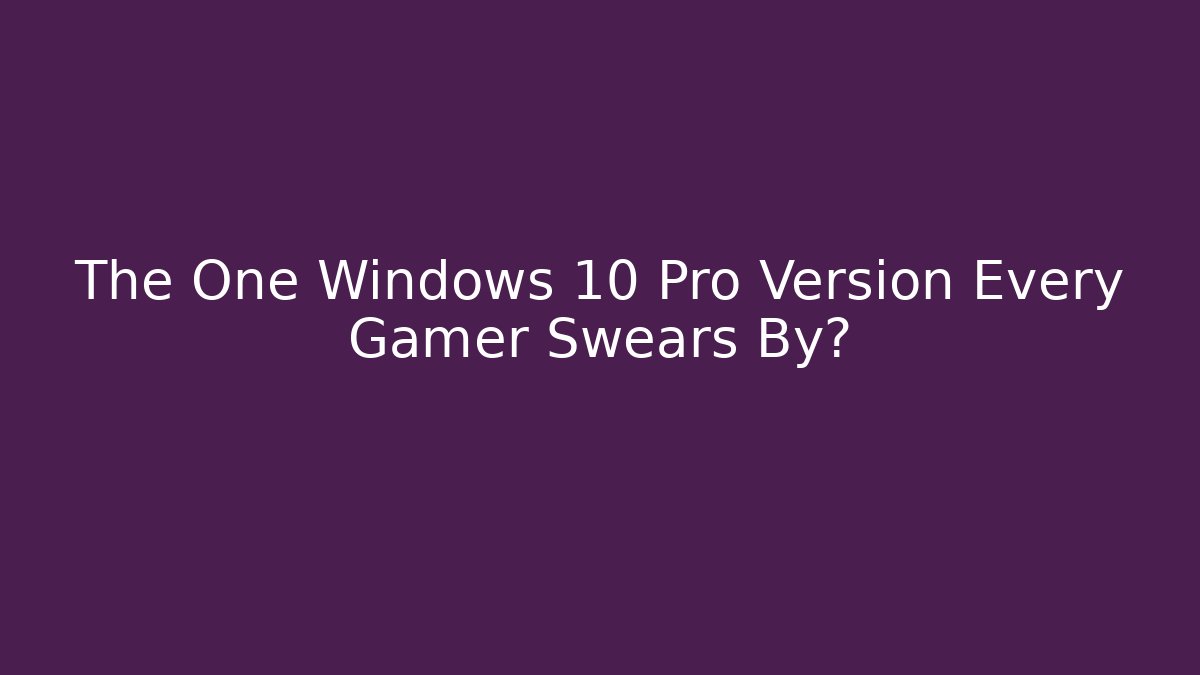 The One Windows 10 Pro Version Every Gamer Swears By?
