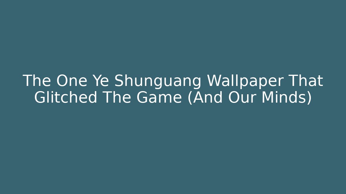 The One Ye Shunguang Wallpaper That Glitched The Game (And Our Minds)