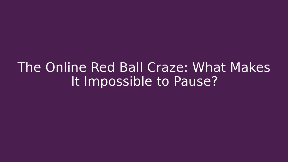 The Online Red Ball Craze: What Makes It Impossible to Pause?