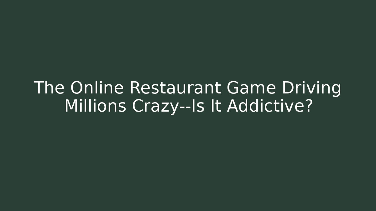The Online Restaurant Game Driving Millions Crazy—Is It Addictive?