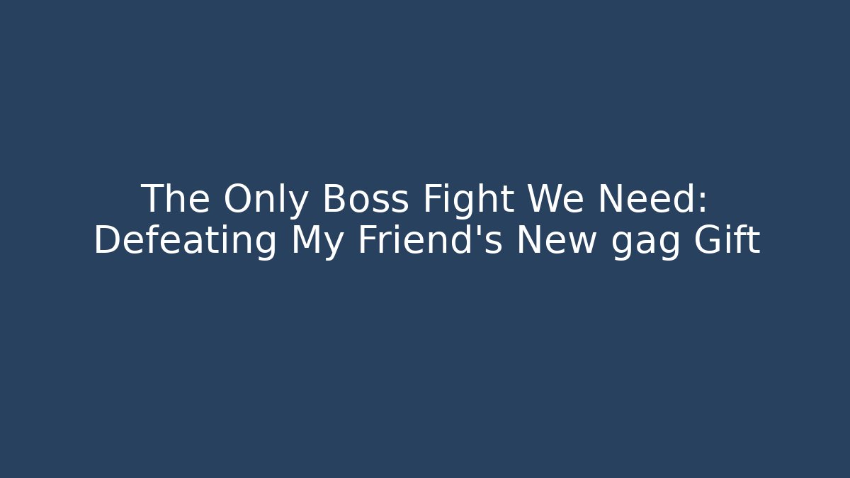 The Only Boss Fight We Need: Defeating My Friend's New gag Gift