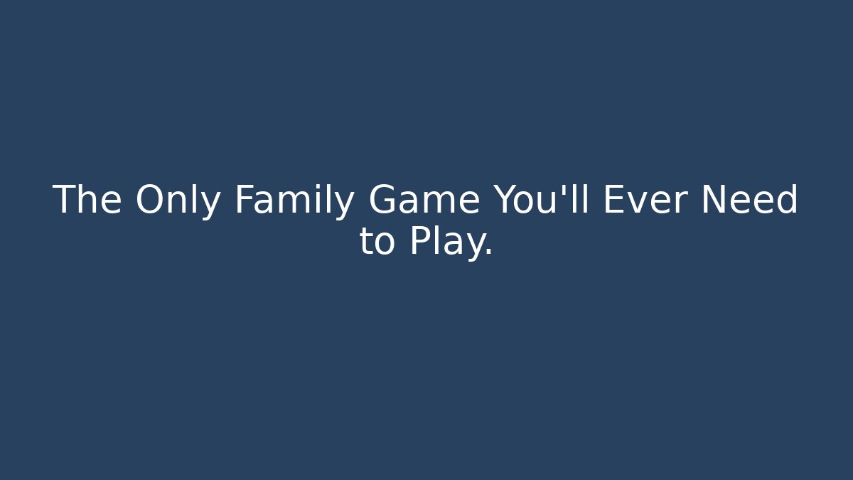 The Only Family Game You'll Ever Need to Play.