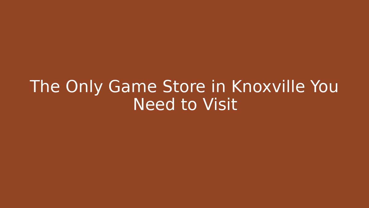 The Only Game Store in Knoxville You Need to Visit