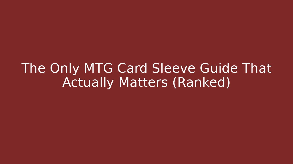 The Only MTG Card Sleeve Guide That Actually Matters (Ranked)