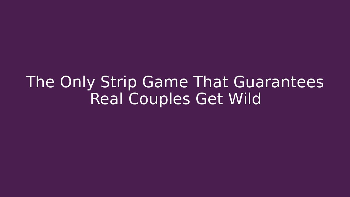 The Only Strip Game That Guarantees Real Couples Get Wild