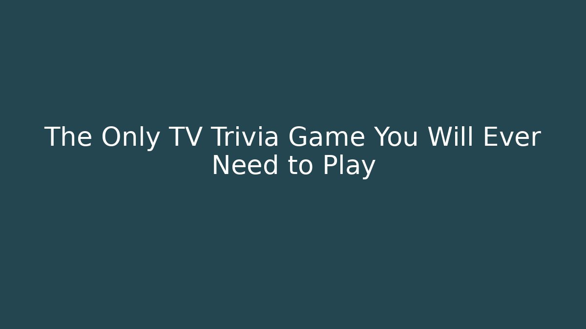 The Only TV Trivia Game You Will Ever Need to Play