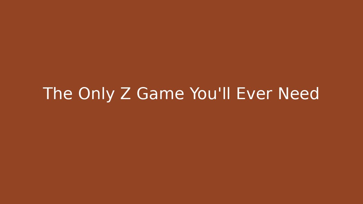 The Only Z Game You’ll Ever Need