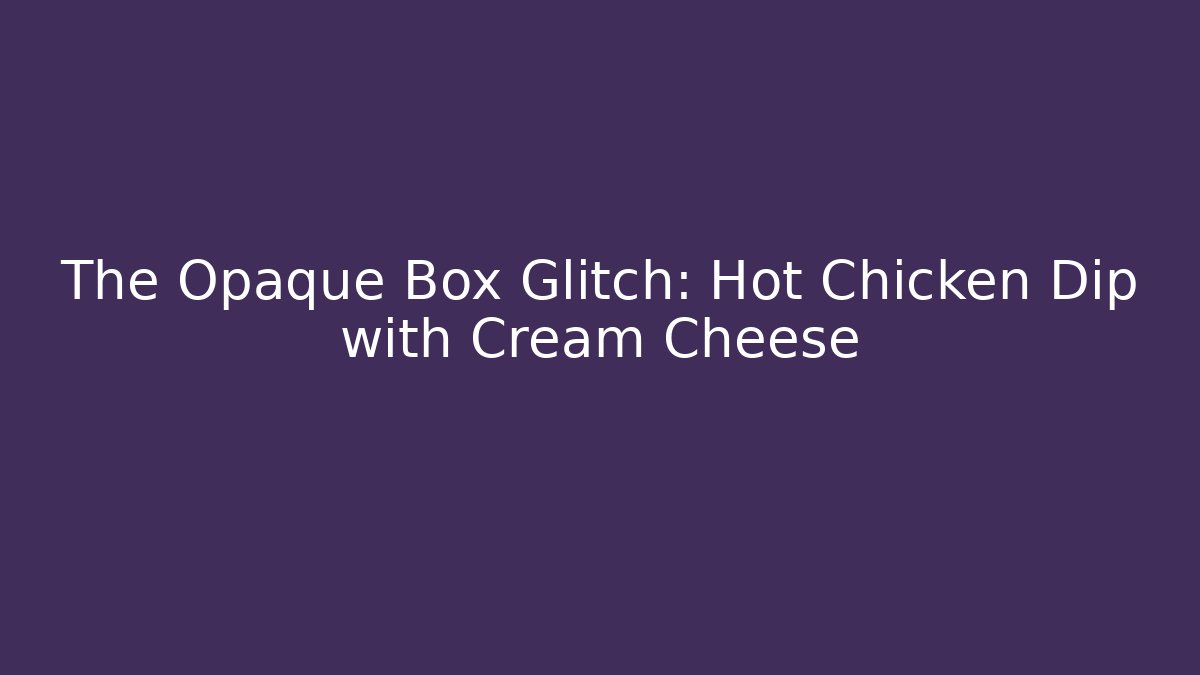 The Opaque Box Glitch: Hot Chicken Dip with Cream Cheese
