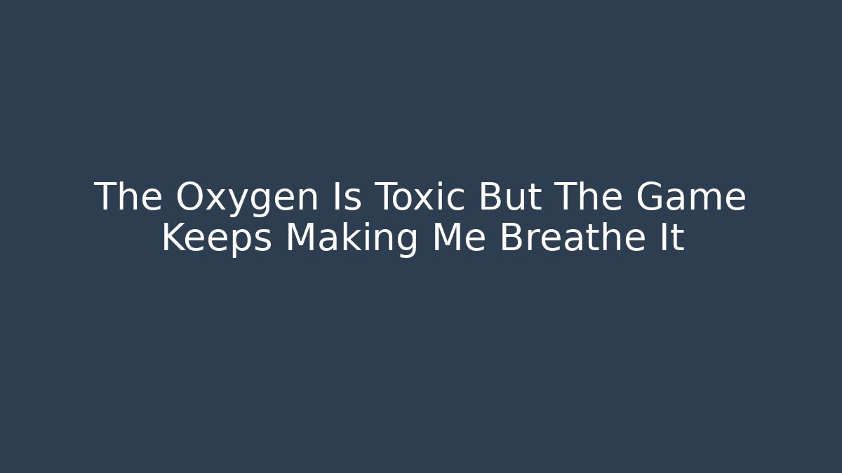 The Oxygen Is Toxic But The Game Keeps Making Me Breathe It - Método de Aprovação
