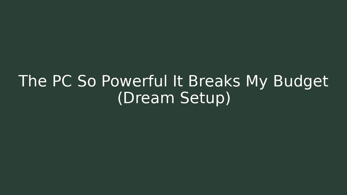 The PC So Powerful It Breaks My Budget (Dream Setup)