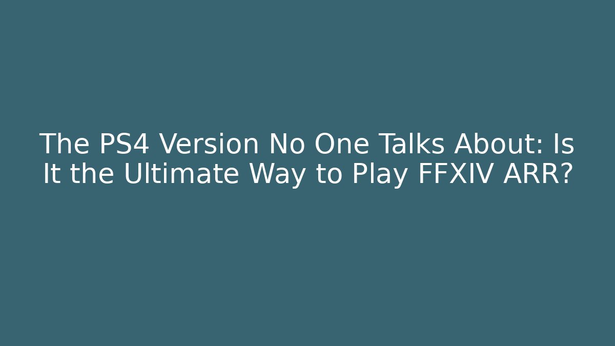 The PS4 Version No One Talks About: Is It the Ultimate Way to Play FFXIV ARR?