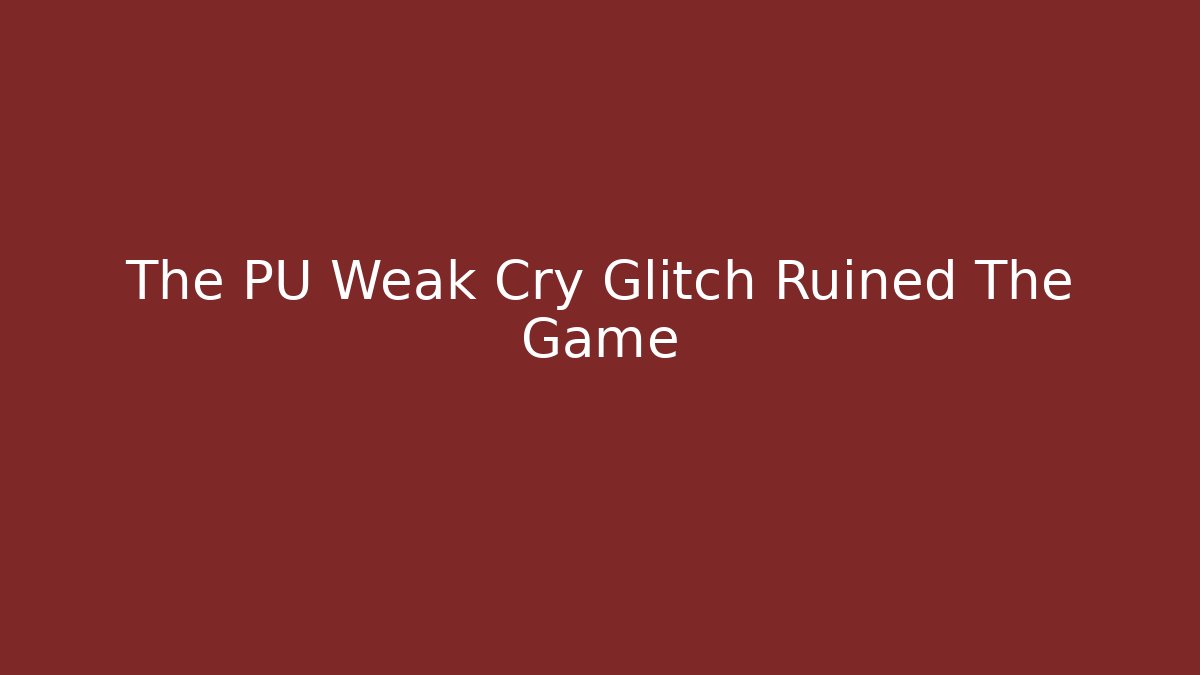 The PU Weak Cry Glitch Ruined The Game - Método de Aprovação