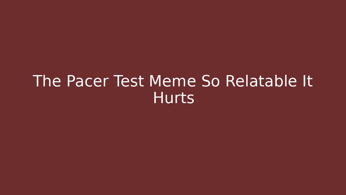 The Pacer Test Meme So Relatable It Hurts