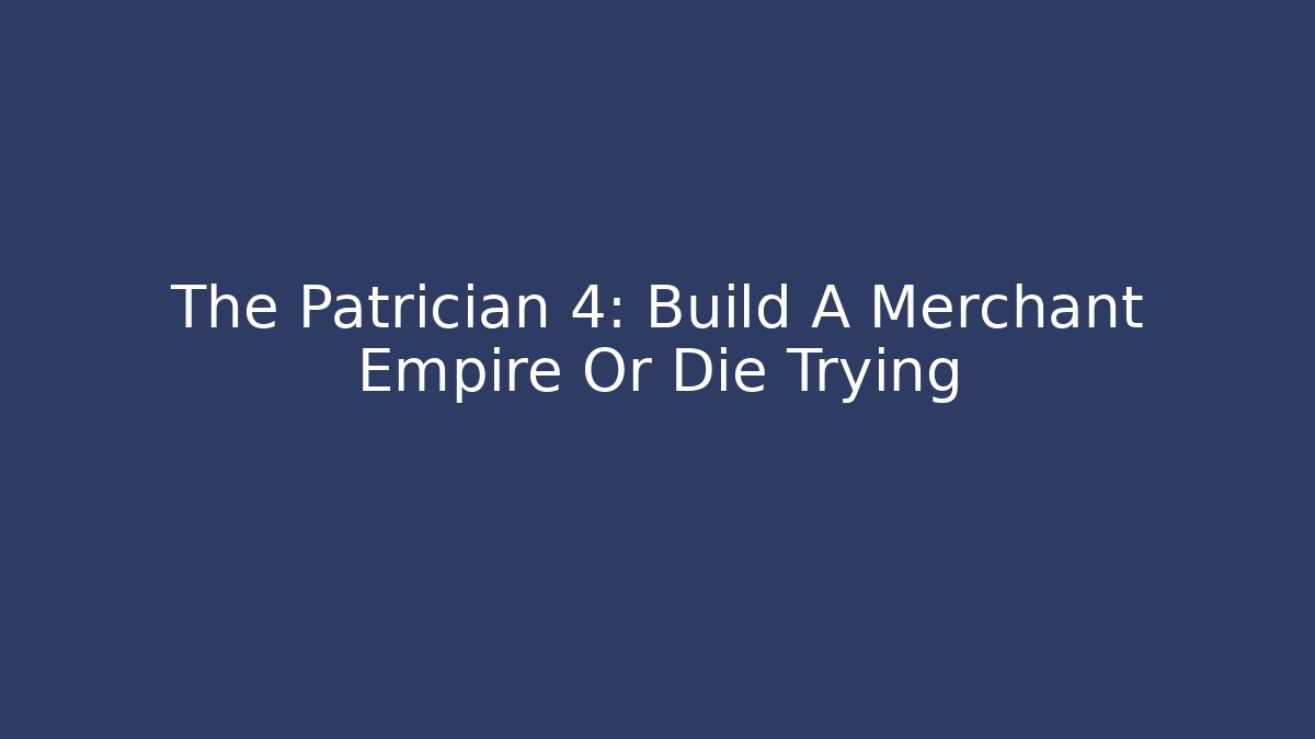 The Patrician 4: Build A Merchant Empire Or Die Trying