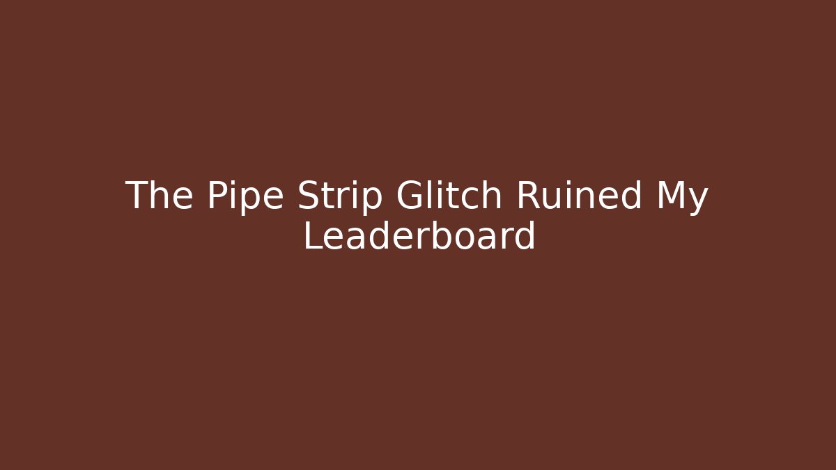 The Pipe Strip Glitch Ruined My Leaderboard