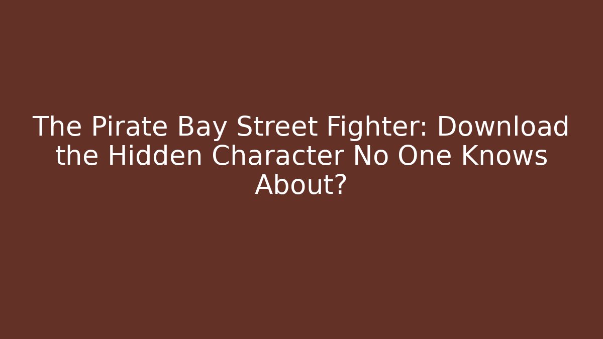 The Pirate Bay Street Fighter: Download the Hidden Character No One Knows About?