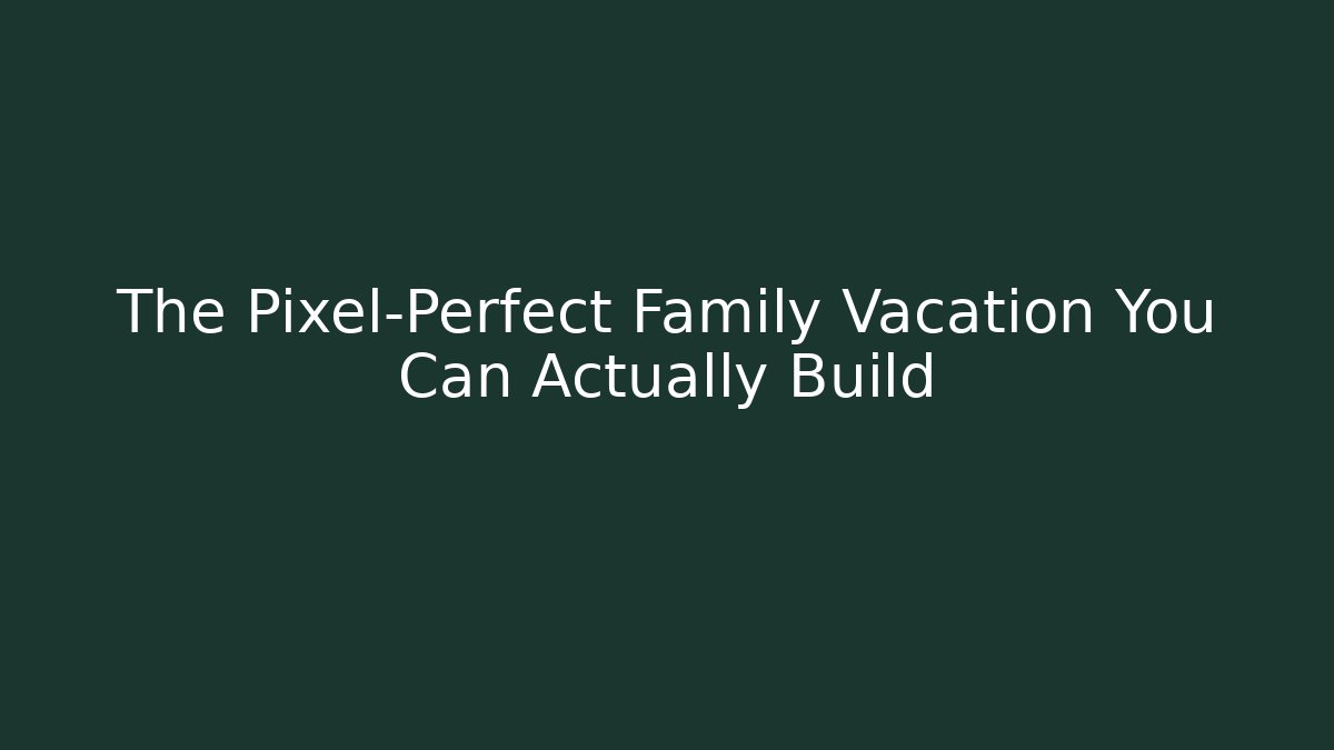 The Pixel-Perfect Family Vacation You Can Actually Build