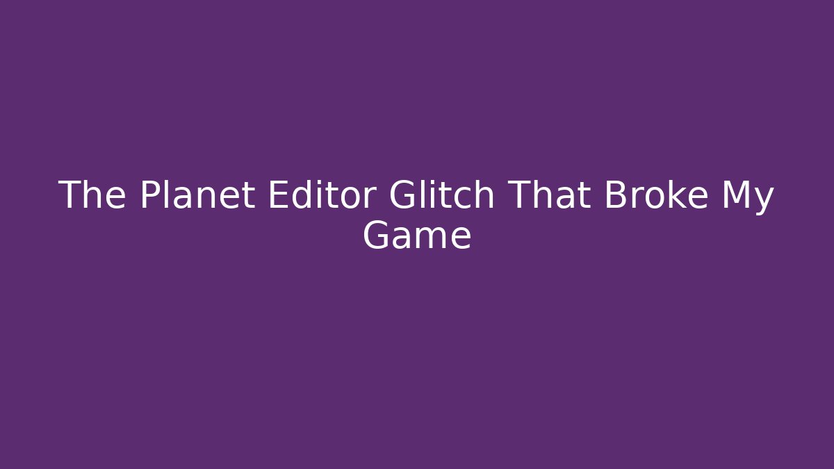 The Planet Editor Glitch That Broke My Game