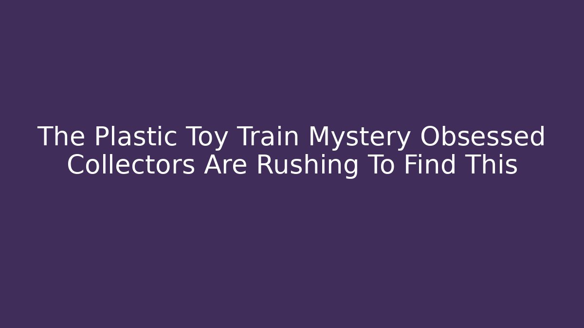 The Plastic Toy Train Mystery Obsessed Collectors Are Rushing To Find This