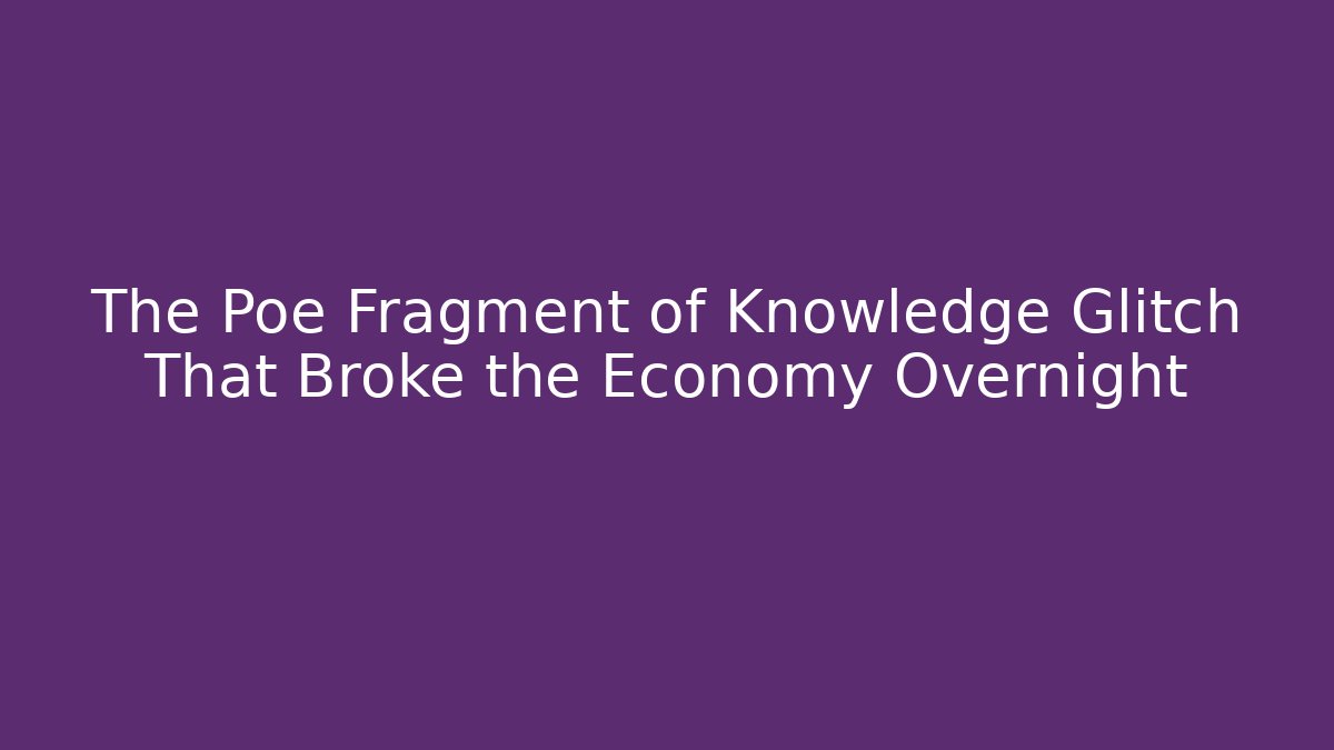 The Poe Fragment of Knowledge Glitch That Broke the Economy Overnight