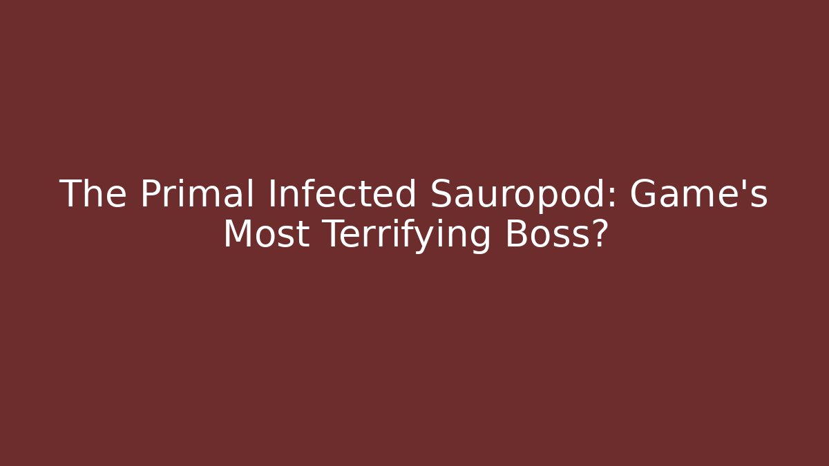 The Primal Infected Sauropod: Game's Most Terrifying Boss?