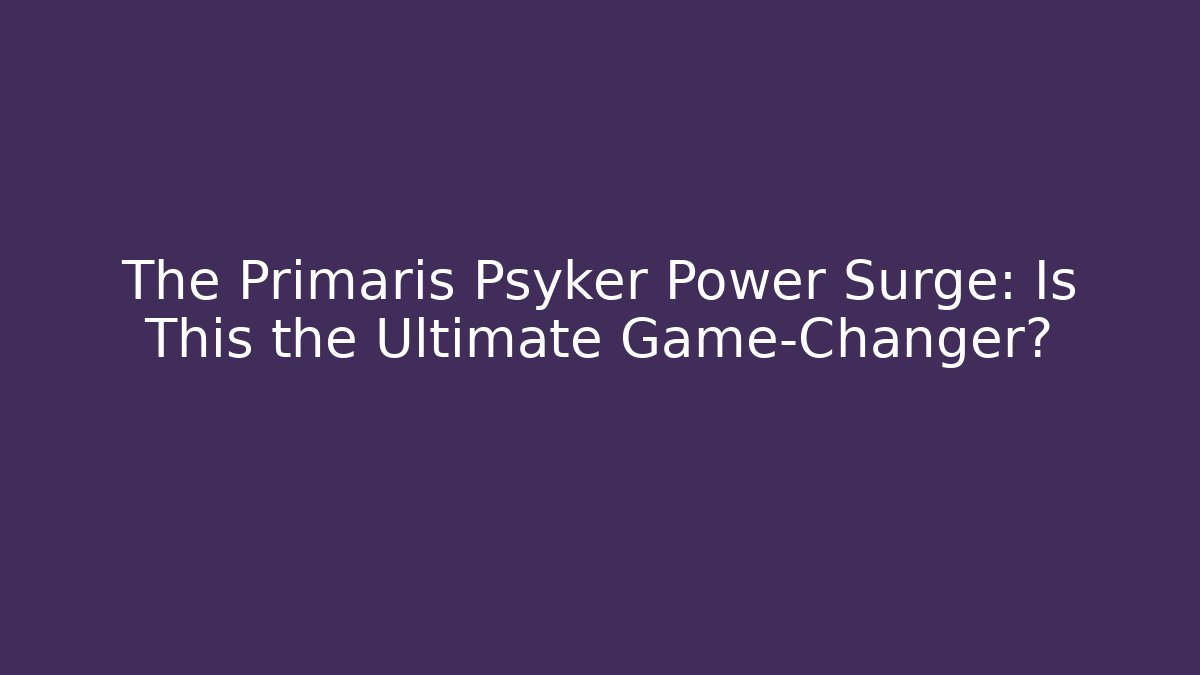 The Primaris Psyker Power Surge: Is This the Ultimate Game-Changer?