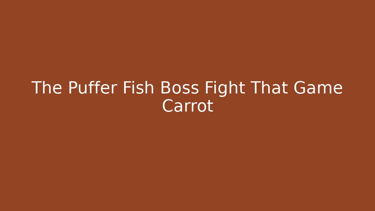 The Puffer Fish Boss Fight That Game Carrot